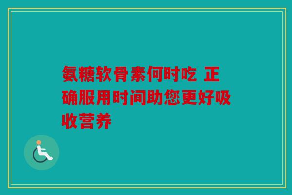 氨糖软骨素何时吃 正确服用时间助您更好吸收营养 氨糖软骨素何时吃 正确服用时间助您更好吸收营养