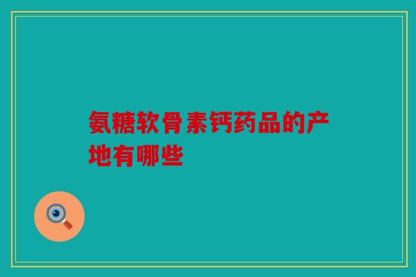 氨糖软骨素钙药品的产地有哪些