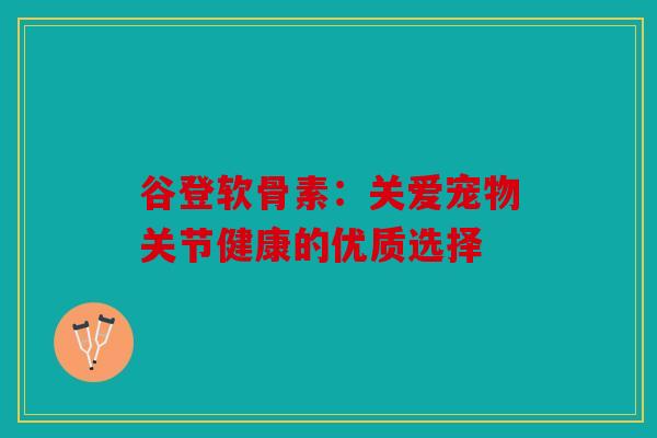 谷登软骨素:关爱宠物关节健康的优质选择 谷登软骨素:关爱宠物关节健康的优质选择