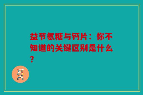 益节氨糖与钙片:你不知道的关键区别是什么? 益节氨糖与钙片:你不知道的关键区别是什么?