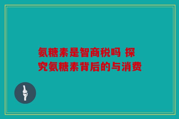 氨糖素是智商税吗 探究氨糖素背后的与消费 氨糖素是智商税吗 探究氨糖素背后的与消费