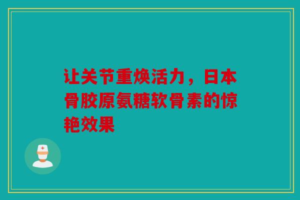 让关节重焕活力，日本骨胶原氨糖软骨素的惊艳效果