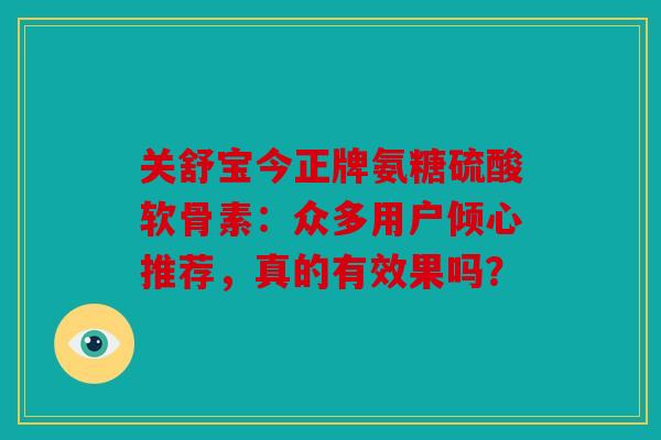关舒宝今正牌氨糖硫酸软骨素：众多用户倾心推荐，真的有效果吗？