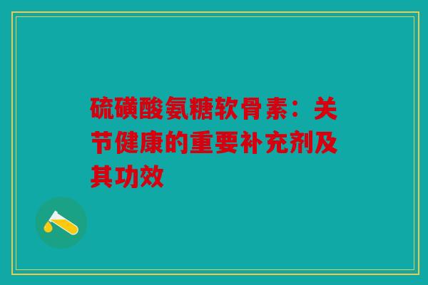 硫磺酸氨糖软骨素:关节健康的重要补充剂及其功效 硫磺酸氨糖软骨素:关节健康的重要补充剂及其功效