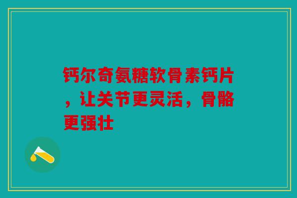 钙尔奇氨糖软骨素钙片,让关节更灵活,骨骼更强壮 钙尔奇氨糖软骨素钙片,让关节更灵活,骨骼更强壮