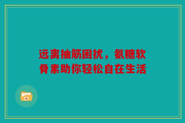 远离抽筋困扰,氨糖软骨素助你轻松自在生活 远离抽筋困扰,氨糖软骨素助你轻松自在生活