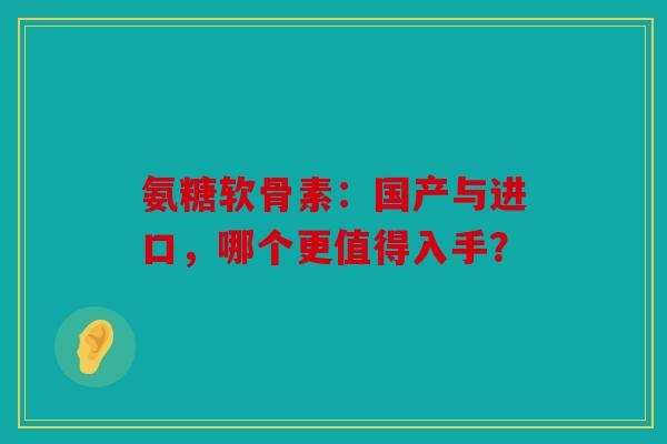 氨糖软骨素：国产与进口，哪个更值得入手？