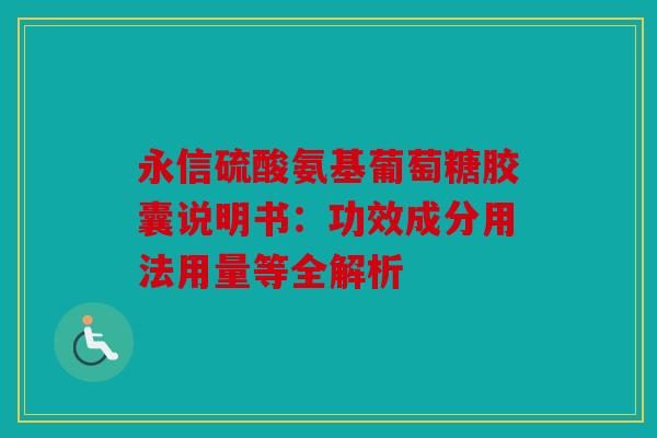 永信硫酸氨基葡萄糖胶囊说明书:功效成分用法用量等全解析 永信硫酸氨基葡萄糖胶囊说明书:功效成分用法用量等全解析