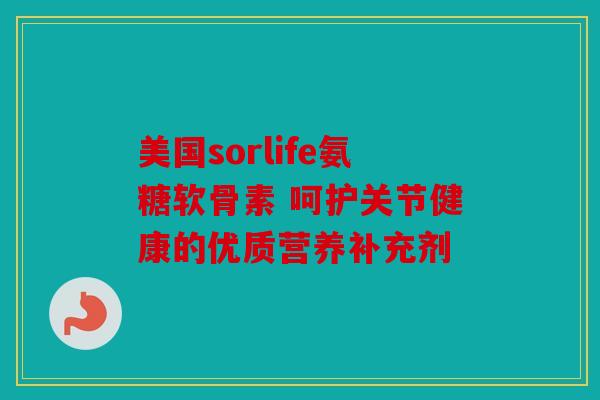 美国sorlife氨糖软骨素 呵护关节健康的优质营养补充剂 美国sorlife氨糖软骨素 呵护关节健康的优质营养补充剂
