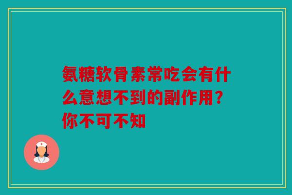 氨糖软骨素常吃会有什么意想不到的副作用？你不可不知