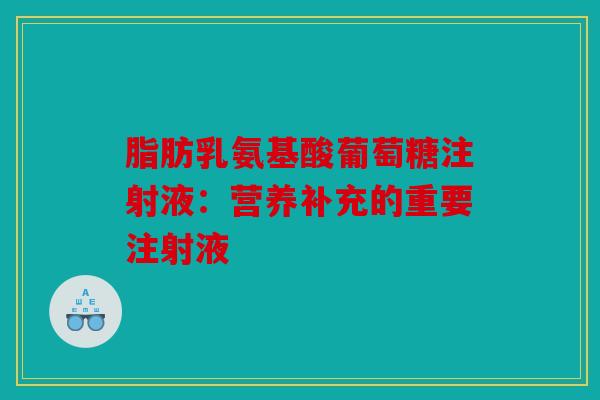脂肪乳氨基酸葡萄糖注射液:营养补充的重要注射液 脂肪乳氨基酸葡萄糖注射液:营养补充的重要注射液