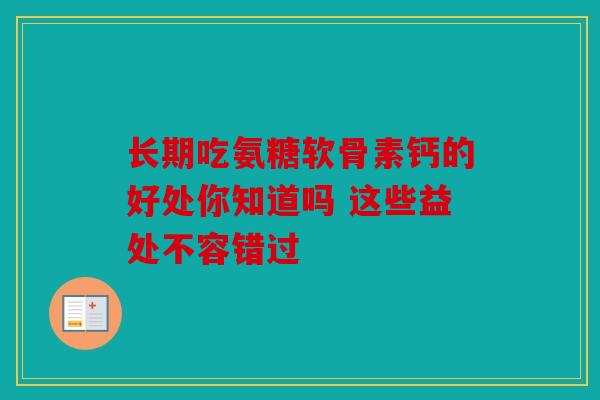 长期吃氨糖软骨素钙的好处你知道吗 这些益处不容错过
