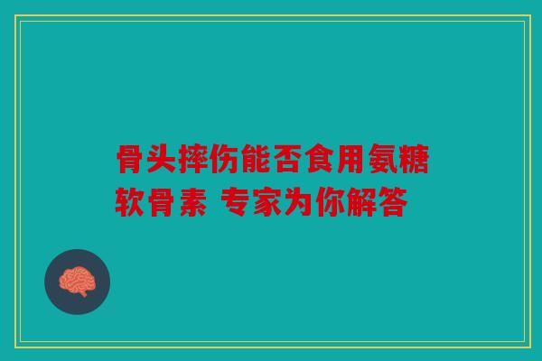 骨头摔伤能否食用氨糖软骨素 专家为你解答 骨头摔伤能否食用氨糖软骨素 专家为你解答