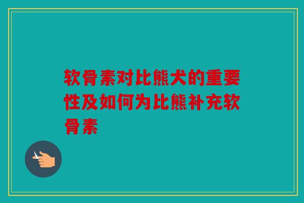 软骨素对比熊犬的重要性及如何为比熊补充软骨素 软骨素对比熊犬的重要性及如何为比熊补充软骨素
