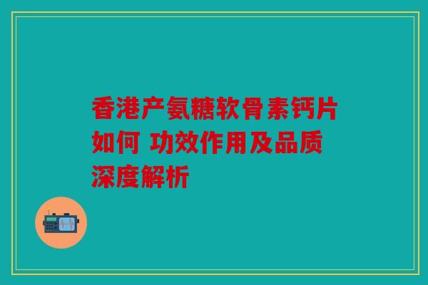 香港产氨糖软骨素钙片如何 功效作用及品质深度解析
