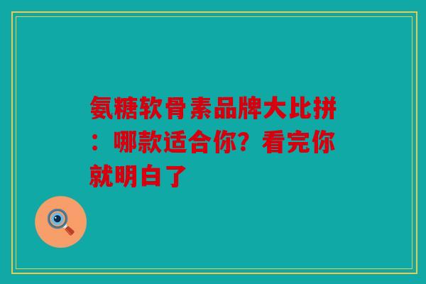 氨糖软骨素品牌大比拼：哪款适合你？看完你就明白了