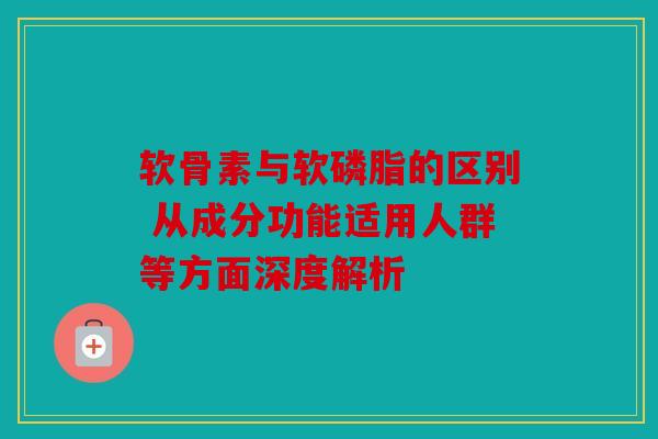 软骨素与软磷脂的区别 从成分功能适用人群等方面深度解析 软骨素与软磷脂的区别 从成分功能适用人群等方面深度解析