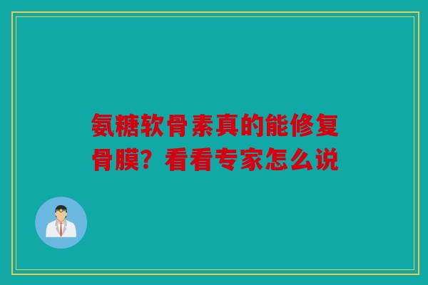 氨糖软骨素真的能修复骨膜?看看专家怎么说 氨糖软骨素真的能修复骨膜?看看专家怎么说