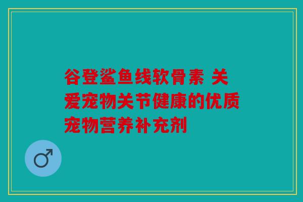 谷登鲨鱼线软骨素 关爱宠物关节健康的优质宠物营养补充剂