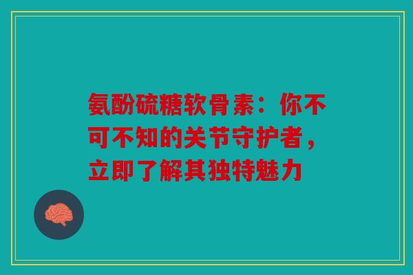 氨酚硫糖软骨素:你不可不知的关节守护者,立即了解其独特魅力 氨酚硫糖软骨素:你不可不知的关节守护者,立即了解其独特魅力