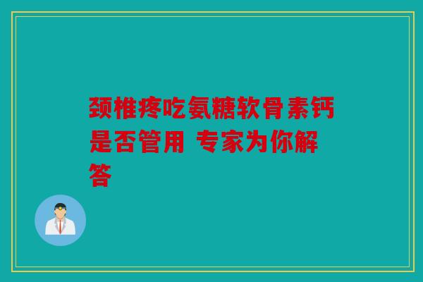 颈椎疼吃氨糖软骨素钙是否管用 专家为你解答