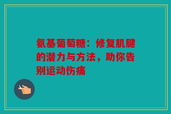 氨基葡萄糖:修复肌腱的潜力与方法,助你告别运动伤痛 氨基葡萄糖:修复肌腱的潜力与方法,助你告别运动伤痛