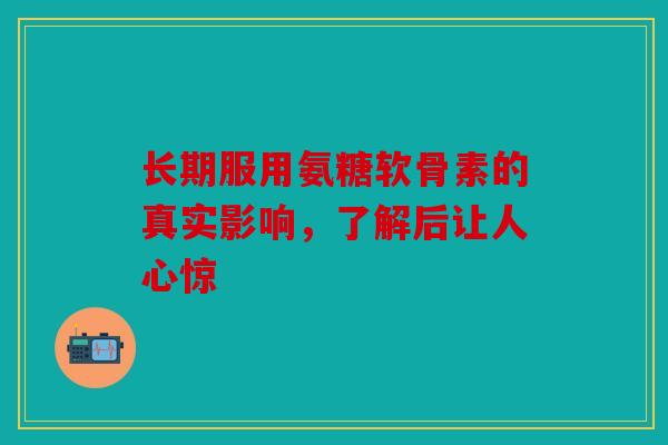 长期服用氨糖软骨素的真实影响，了解后让人心惊
