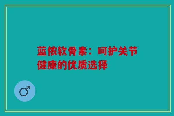 蓝侬软骨素:呵护关节健康的优质选择 蓝侬软骨素:呵护关节健康的优质选择