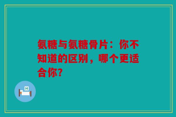 氨糖与氨糖骨片:你不知道的区别,哪个更适合你? 氨糖与氨糖骨片:你不知道的区别,哪个更适合你?