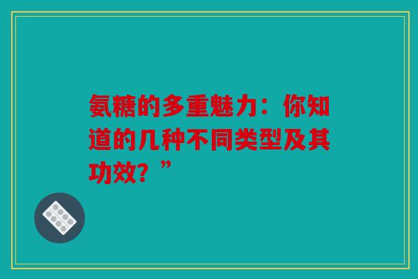 氨糖的多重魅力：你知道的几种不同类型及其功效？”