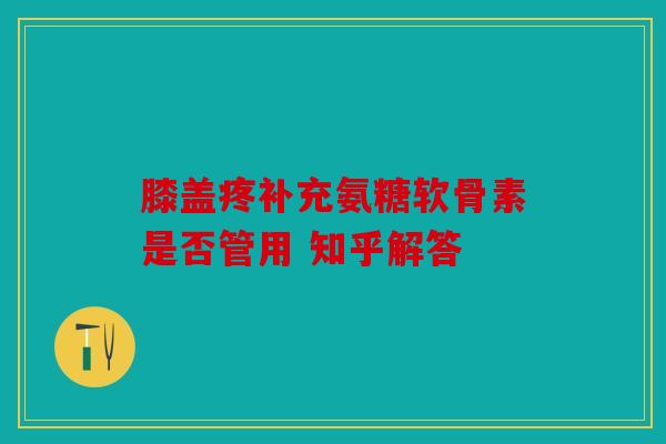 膝盖疼补充氨糖软骨素是否管用 知乎解答
