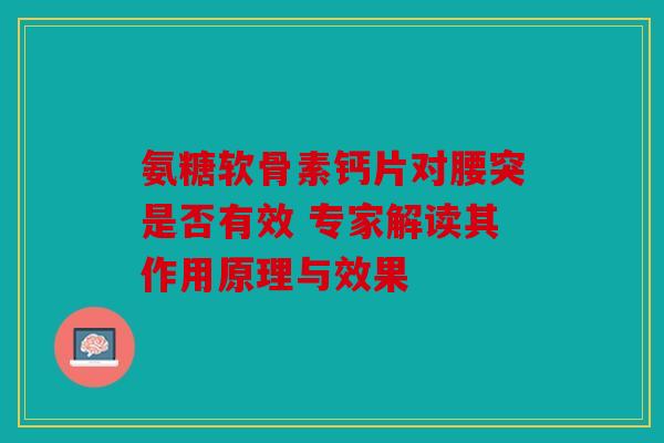 氨糖软骨素钙片对腰突是否有效 专家解读其作用原理与效果