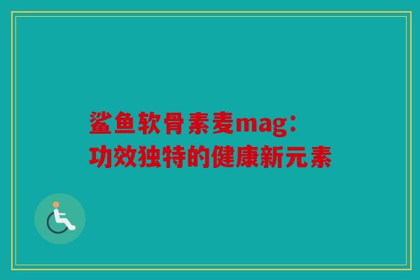 鲨鱼软骨素麦mag:功效独特的健康新元素 鲨鱼软骨素麦mag:功效独特的健康新元素