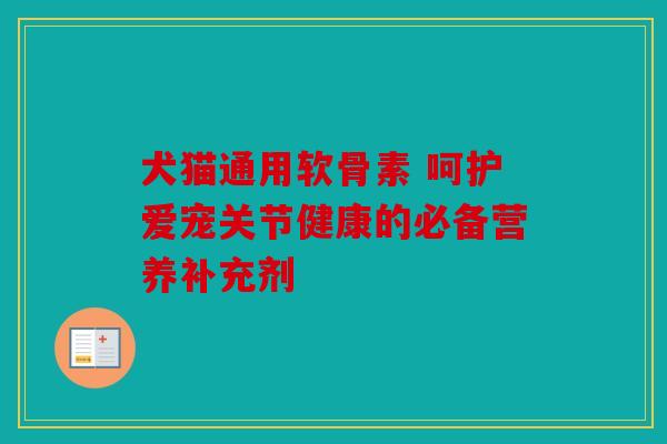 犬猫通用软骨素 呵护爱宠关节健康的必备营养补充剂