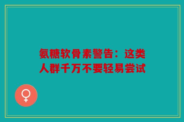 氨糖软骨素警告:这类人群千万不要轻易尝试 氨糖软骨素警告:这类人群千万不要轻易尝试
