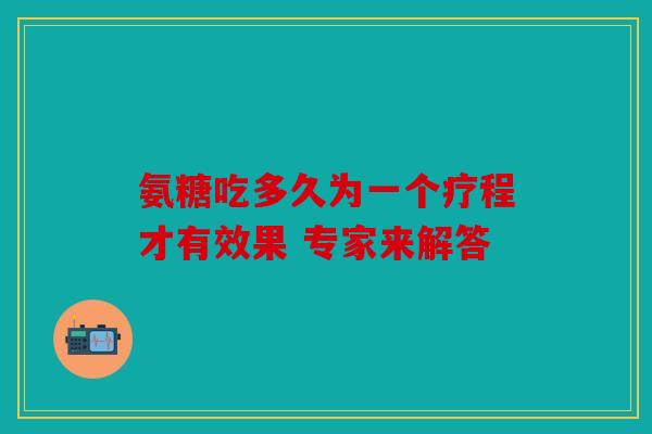 氨糖吃多久为一个疗程才有效果 专家来解答