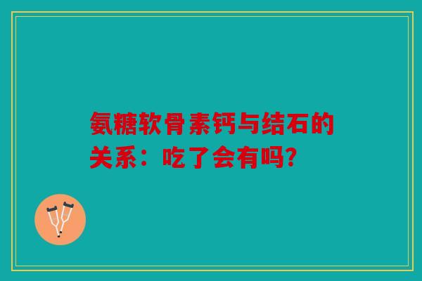 氨糖软骨素钙与结石的关系:吃了会有吗? 氨糖软骨素钙与结石的关系:吃了会有吗?
