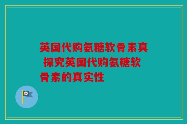 英国代购氨糖软骨素真 探究英国代购氨糖软骨素的真实性 英国代购氨糖软骨素真 探究英国代购氨糖软骨素的真实性
