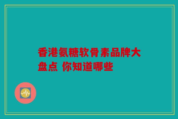 香港氨糖软骨素品牌大盘点 你知道哪些 香港氨糖软骨素品牌大盘点 你知道哪些