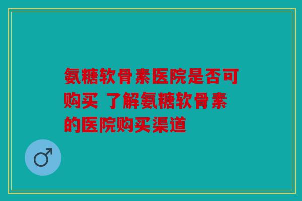 氨糖软骨素医院是否可购买 了解氨糖软骨素的医院购买渠道 氨糖软骨素医院是否可购买 了解氨糖软骨素的医院购买渠道