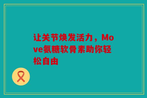 让关节焕发活力，Move氨糖软骨素助你轻松自由