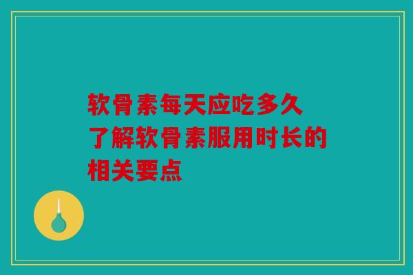 软骨素每天应吃多久 了解软骨素服用时长的相关要点 软骨素每天应吃多久 了解软骨素服用时长的相关要点