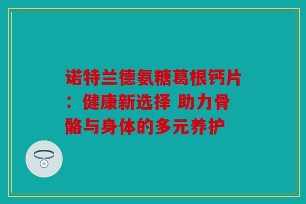 诺特兰德氨糖葛根钙片：健康新选择 助力骨骼与身体的多元养护