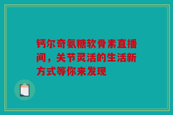 钙尔奇氨糖软骨素直播间，关节灵活的生活新方式等你来发现