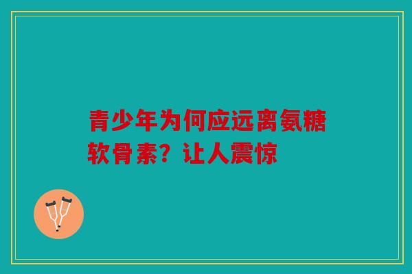 青少年为何应远离氨糖软骨素?让人震惊 青少年为何应远离氨糖软骨素?让人震惊