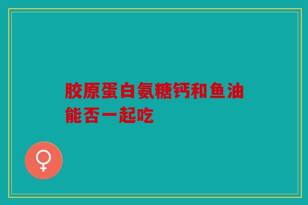 胶原蛋白氨糖钙和鱼油能否一起吃 胶原蛋白氨糖钙和鱼油能否一起吃