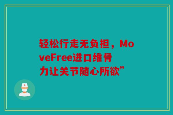 轻松行走无负担,MoveFree进口维骨力让关节随心所欲” 轻松行走无负担,MoveFree进口维骨力让关节随心所欲”