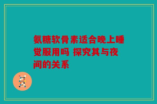 氨糖软骨素适合晚上睡觉服用吗 探究其与夜间的关系 氨糖软骨素适合晚上睡觉服用吗 探究其与夜间的关系