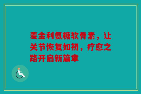 麦金利氨糖软骨素,让关节恢复如初,疗愈之路开启新篇章 麦金利氨糖软骨素,让关节恢复如初,疗愈之路开启新篇章