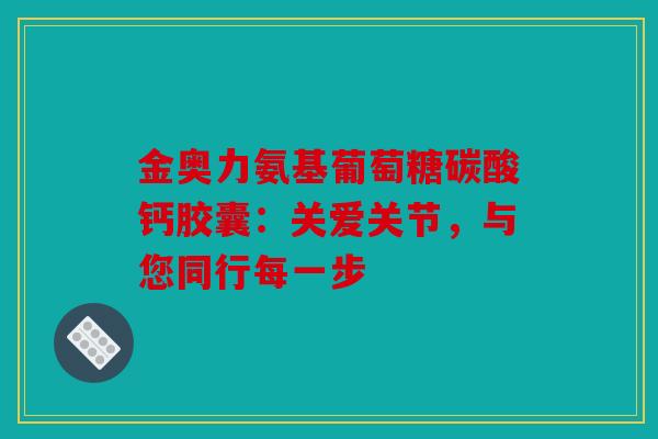 金奥力氨基葡萄糖碳酸钙胶囊:关爱关节,与您同行每一步 金奥力氨基葡萄糖碳酸钙胶囊:关爱关节,与您同行每一步